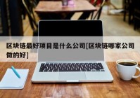 区块链最好项目是什么公司[区块链哪家公司做的好]