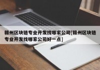 赣州区块链专业开发找哪家公司[赣州区块链专业开发找哪家公司好一点]