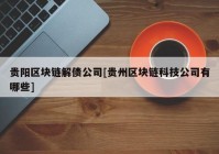 贵阳区块链解债公司[贵州区块链科技公司有哪些]