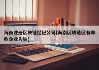 海南注册区块链经纪公司[海南区块链区有哪些企业入驻]