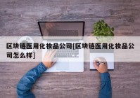 区块链医用化妆品公司[区块链医用化妆品公司怎么样]