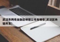 武汉市跨境金融区块链公司有哪些[武汉区块链开发]