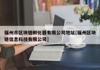 福州市区块链孵化器有限公司地址[福州区块链信息科技有限公司]