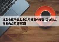 证监会区块链上市公司股票有哪些[区块链上市龙头公司是哪家]