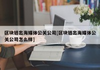 区块链出海媒体公关公司[区块链出海媒体公关公司怎么样]