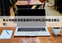 有公司做区块链备案吗可信吗[区块链注册公司]