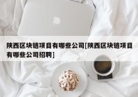 陕西区块链项目有哪些公司[陕西区块链项目有哪些公司招聘]