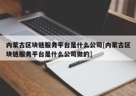 内蒙古区块链服务平台是什么公司[内蒙古区块链服务平台是什么公司做的]