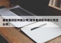 雄安集团区块链公司[雄安集团区块链公司怎么样]