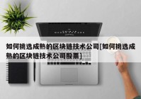 如何挑选成熟的区块链技术公司[如何挑选成熟的区块链技术公司股票]