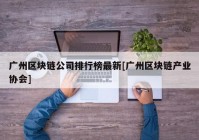 广州区块链公司排行榜最新[广州区块链产业协会]