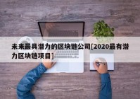 未来最具潜力的区块链公司[2020最有潜力区块链项目]