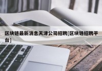 区块链最新消息天津公司招聘[区块链招聘平台]