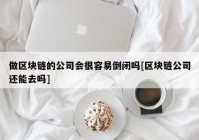 做区块链的公司会很容易倒闭吗[区块链公司还能去吗]