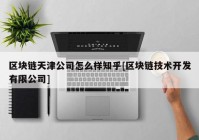 区块链天津公司怎么样知乎[区块链技术开发有限公司]